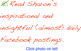 ?Read Sharon’s inspirational and insightful (almost) daily Facebook postings.
Click photo on left
